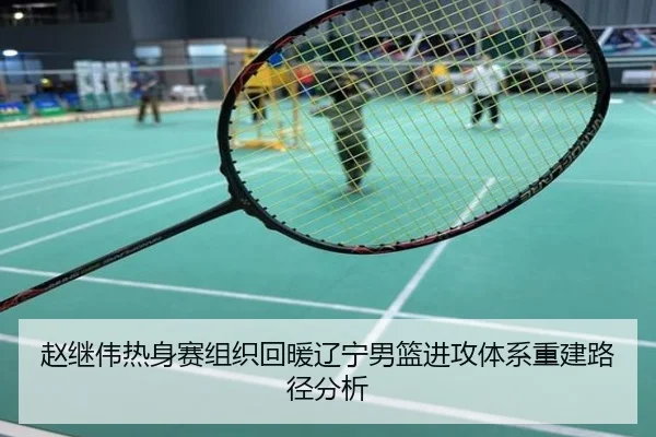 赵继伟热身赛组织回暖辽宁男篮进攻体系重建路径分析