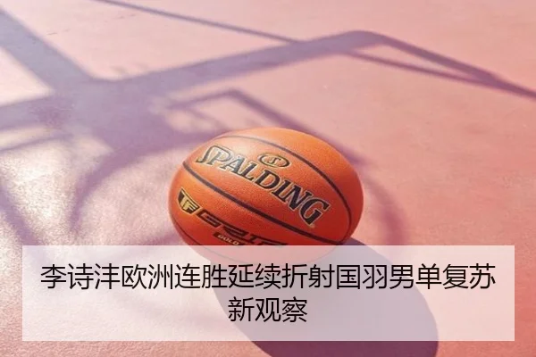 李诗沣欧洲连胜延续折射国羽男单复苏新观察