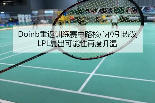 Doinb重返训练赛中路核心位引热议 LPL复出可能性再度升温