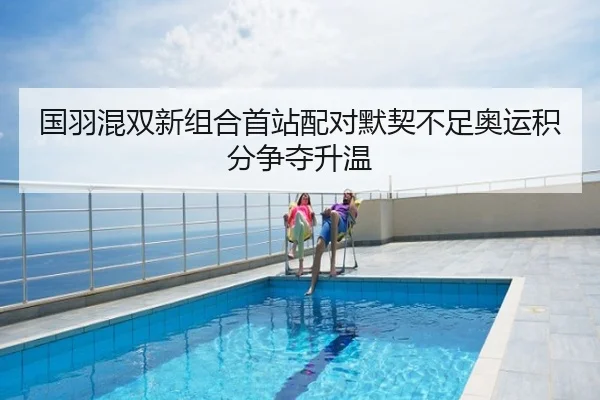 国羽混双新组合首站配对默契不足奥运积分争夺升温