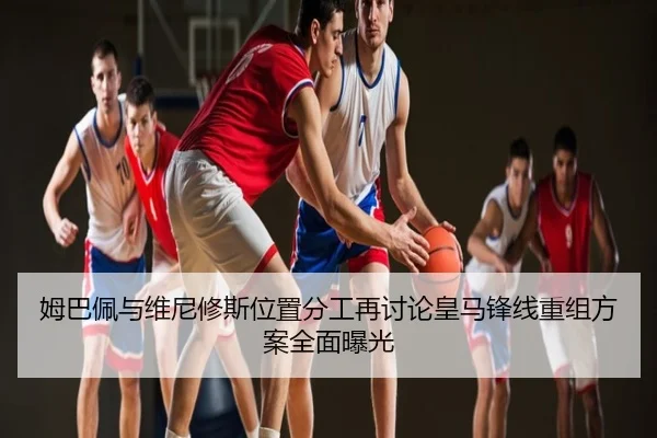 姆巴佩与维尼修斯位置分工再讨论皇马锋线重组方案全面曝光